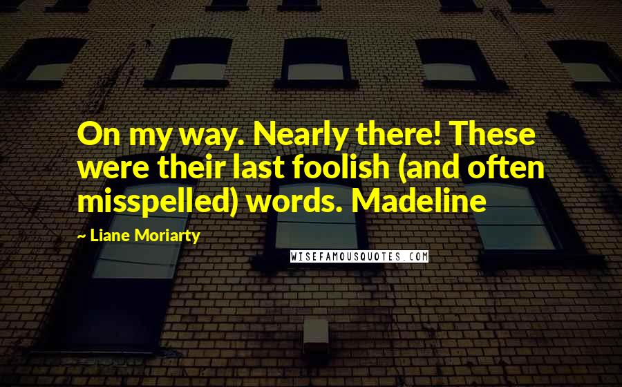 Liane Moriarty quotes: On my way. Nearly there! These were their last foolish (and often misspelled) words. Madeline