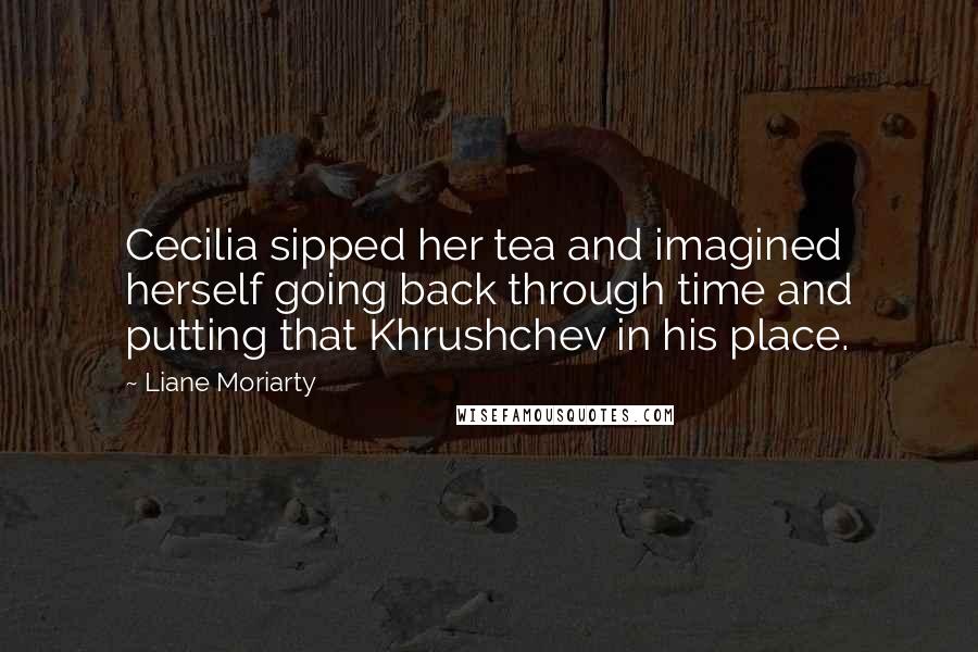 Liane Moriarty quotes: Cecilia sipped her tea and imagined herself going back through time and putting that Khrushchev in his place.