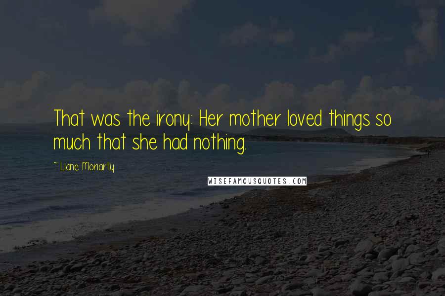 Liane Moriarty quotes: That was the irony: Her mother loved things so much that she had nothing.