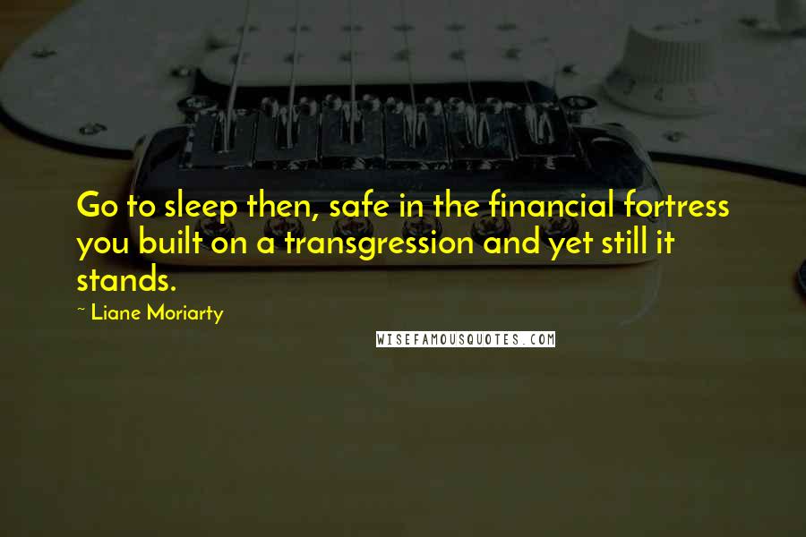 Liane Moriarty quotes: Go to sleep then, safe in the financial fortress you built on a transgression and yet still it stands.