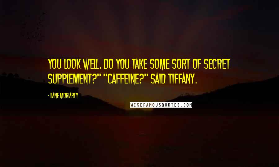 Liane Moriarty quotes: You look well. Do you take some sort of secret supplement?" "Caffeine?" said Tiffany.