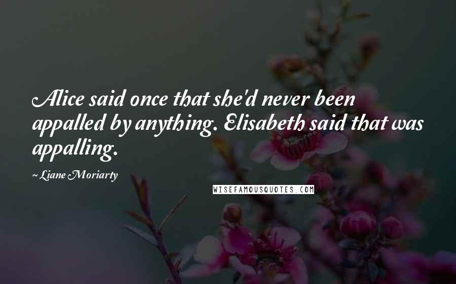 Liane Moriarty quotes: Alice said once that she'd never been appalled by anything. Elisabeth said that was appalling.