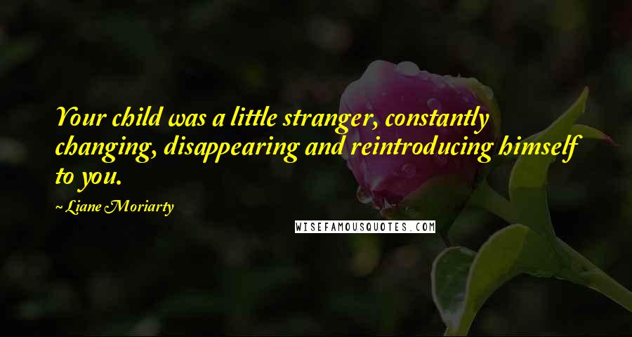 Liane Moriarty quotes: Your child was a little stranger, constantly changing, disappearing and reintroducing himself to you.