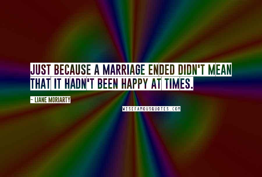 Liane Moriarty quotes: Just because a marriage ended didn't mean that it hadn't been happy at times.