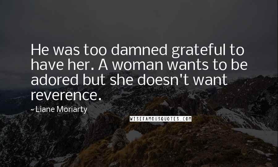 Liane Moriarty quotes: He was too damned grateful to have her. A woman wants to be adored but she doesn't want reverence.