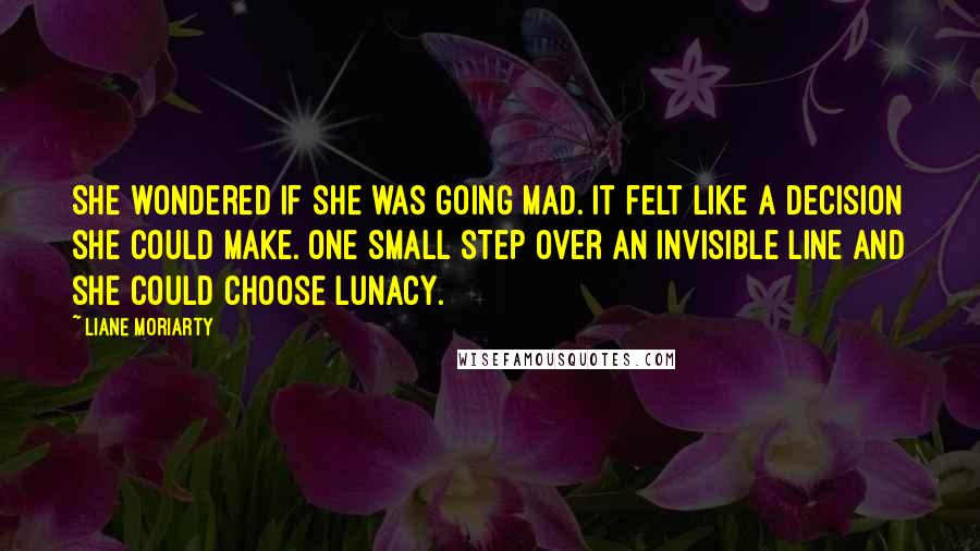 Liane Moriarty quotes: She wondered if she was going mad. It felt like a decision she could make. One small step over an invisible line and she could choose lunacy.