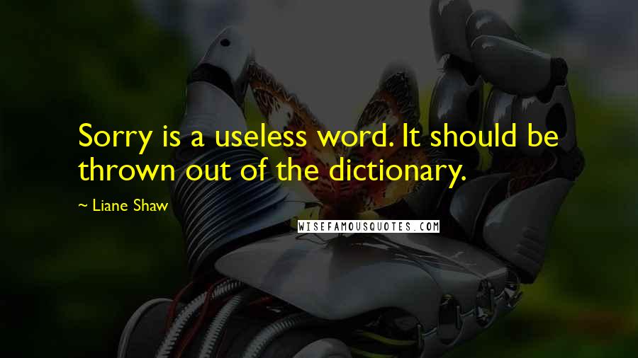 Liane Shaw quotes: Sorry is a useless word. It should be thrown out of the dictionary.