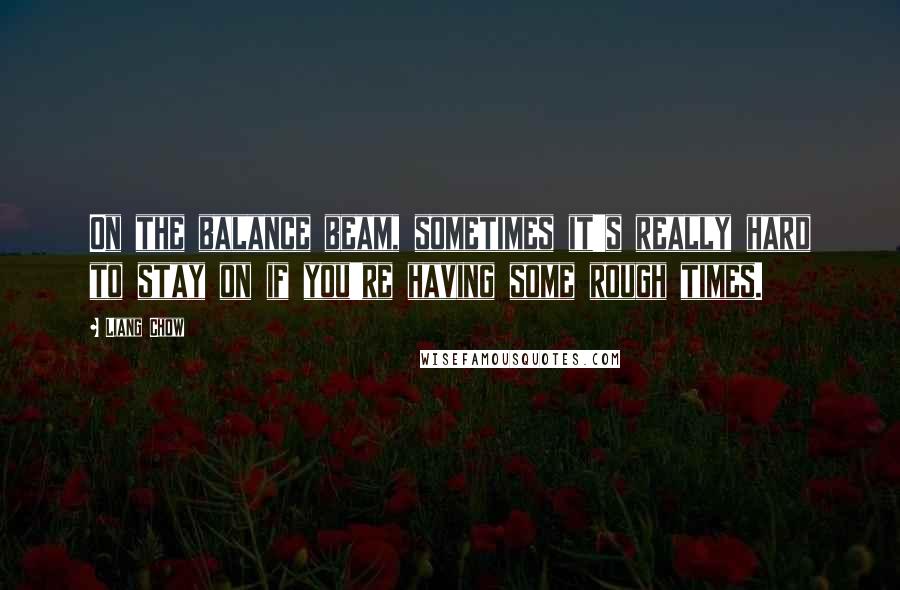 Liang Chow quotes: On the balance beam, sometimes it's really hard to stay on if you're having some rough times.