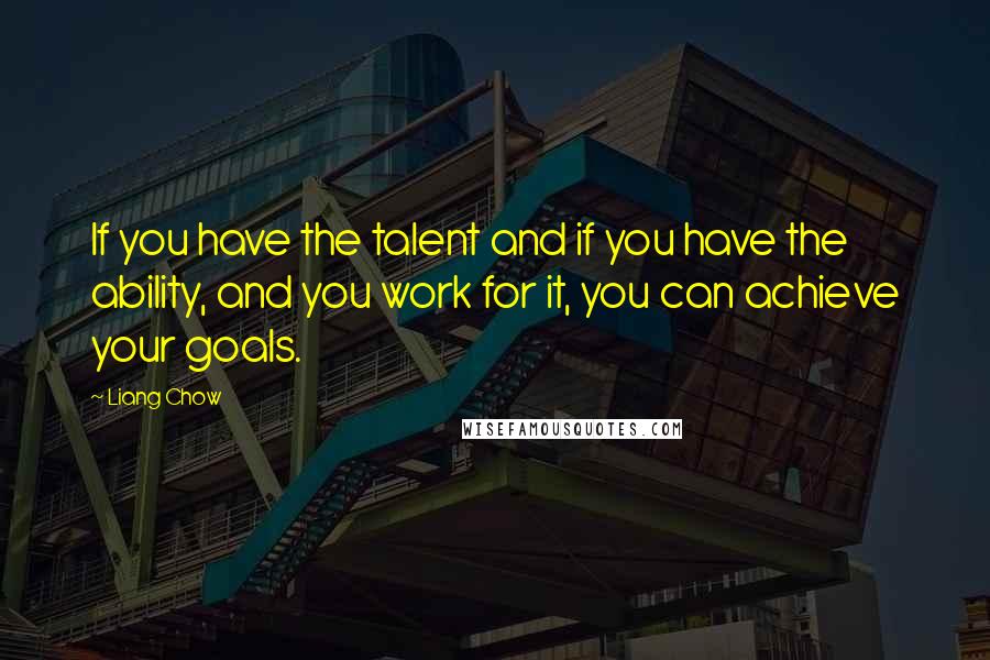 Liang Chow quotes: If you have the talent and if you have the ability, and you work for it, you can achieve your goals. Liang Chow quotes: If you have the talent and if you have the ability, and you work for it, you can achieve your goals.