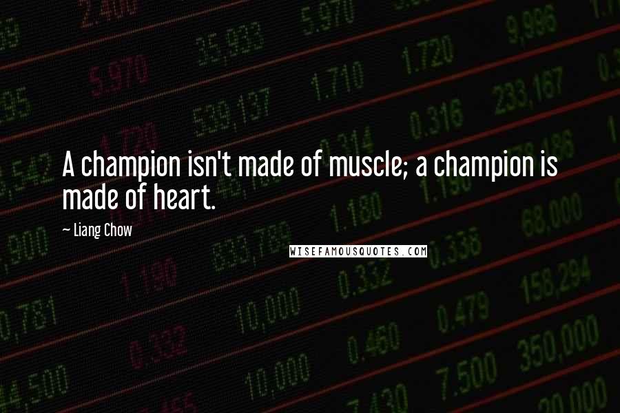 Liang Chow quotes: A champion isn't made of muscle; a champion is made of heart.