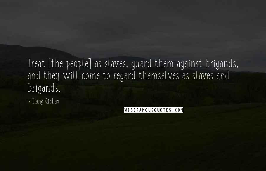 Liang Qichao quotes: Treat [the people] as slaves, guard them against brigands, and they will come to regard themselves as slaves and brigands.