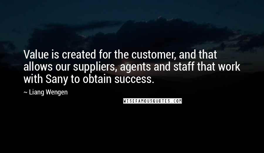 Liang Wengen quotes: Value is created for the customer, and that allows our suppliers, agents and staff that work with Sany to obtain success. Liang Wengen quotes: Value is created for the customer, and that allows our suppliers, agents and staff that work with Sany to obtain success.