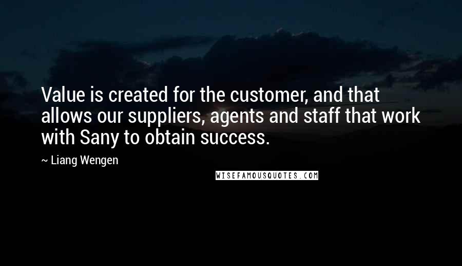 Liang Wengen quotes: Value is created for the customer, and that allows our suppliers, agents and staff that work with Sany to obtain success.