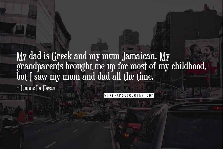 Lianne La Havas quotes: My dad is Greek and my mum Jamaican. My grandparents brought me up for most of my childhood, but I saw my mum and dad all the time.