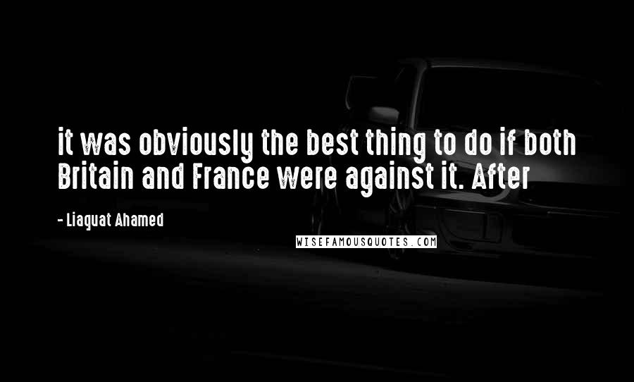 Liaquat Ahamed quotes: it was obviously the best thing to do if both Britain and France were against it. After