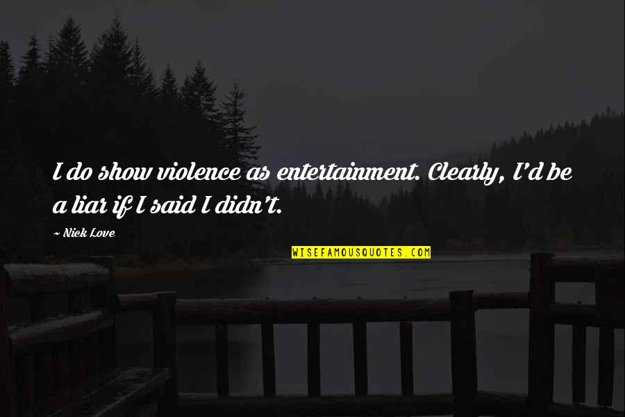 Liar Love Quotes By Nick Love: I do show violence as entertainment. Clearly, I'd