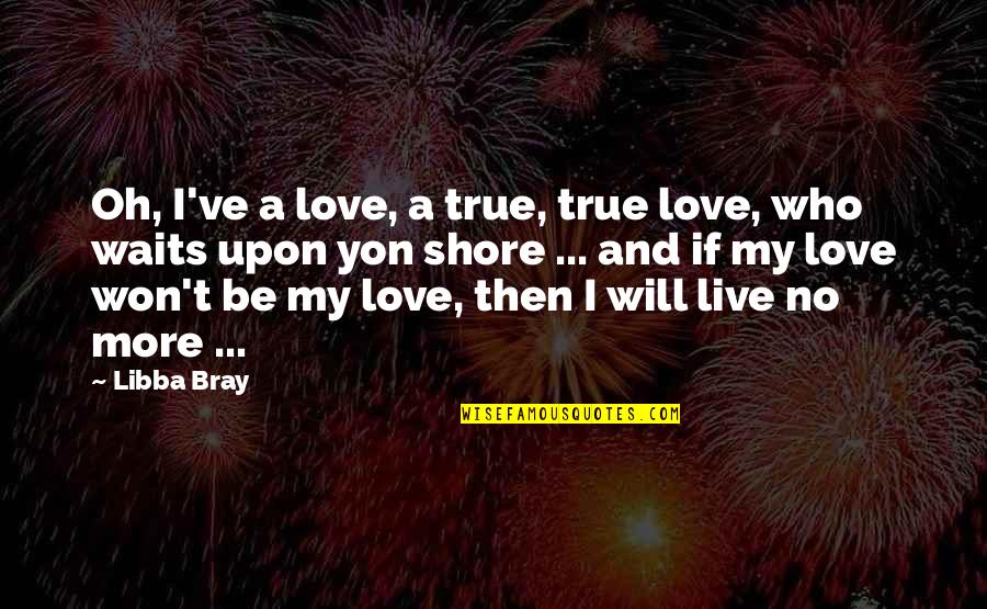 Libba Bray Love Quotes By Libba Bray: Oh, I've a love, a true, true love, Libba Bray Love Quotes By Libba Bray: Oh, I've a love, a true, true love,