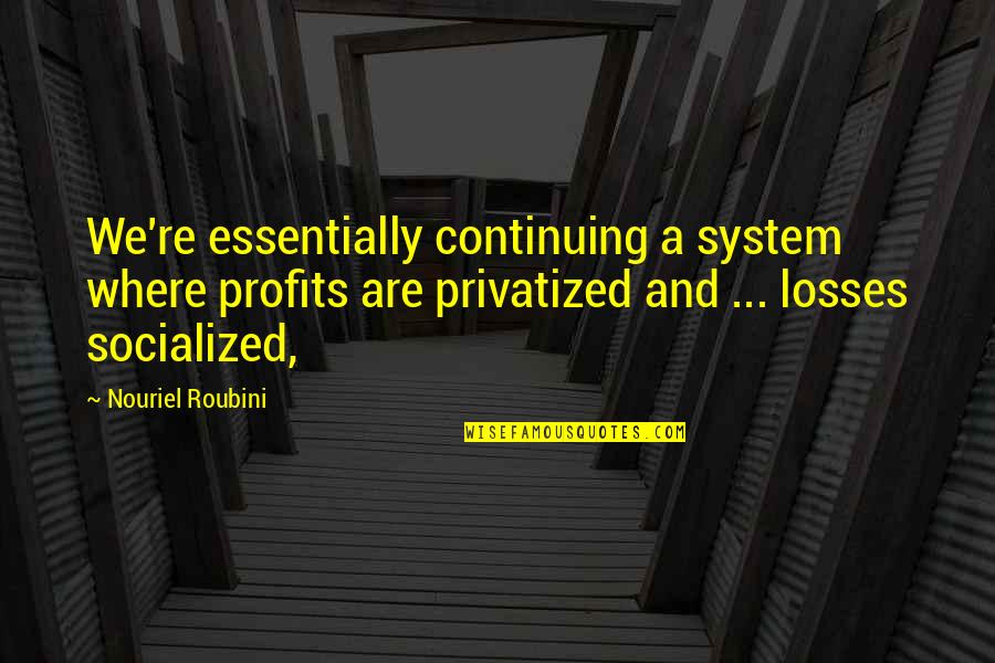 Libba Bray Love Quotes By Nouriel Roubini: We're essentially continuing a system where profits are Libba Bray Love Quotes By Nouriel Roubini: We're essentially continuing a system where profits are