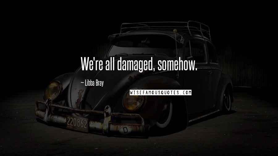 Libba Bray quotes: We're all damaged, somehow.