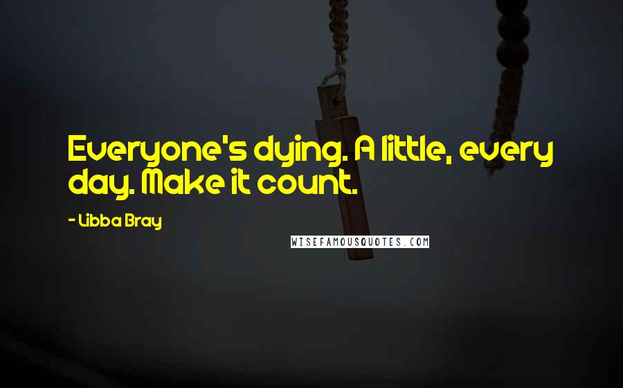 Libba Bray quotes: Everyone's dying. A little, every day. Make it count.