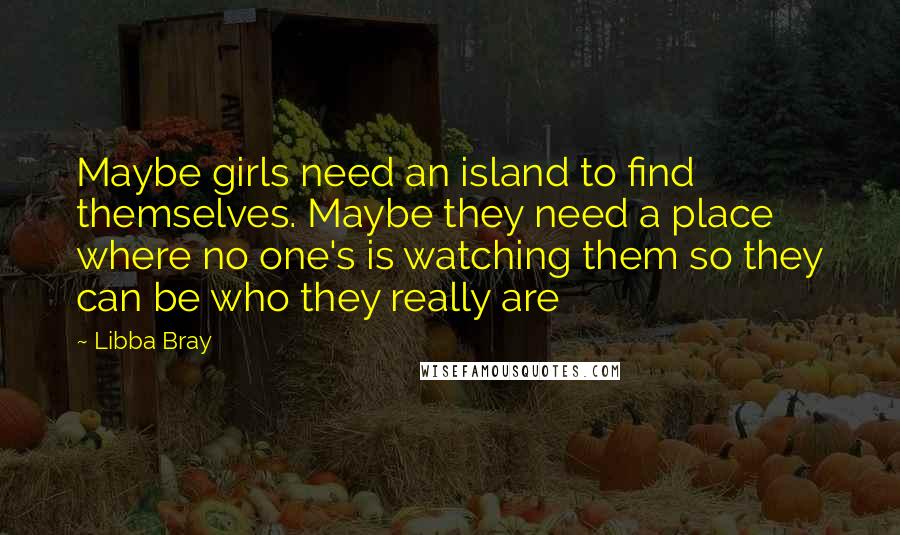 Libba Bray quotes: Maybe girls need an island to find themselves. Maybe they need a place where no one's is watching them so they can be who they really are