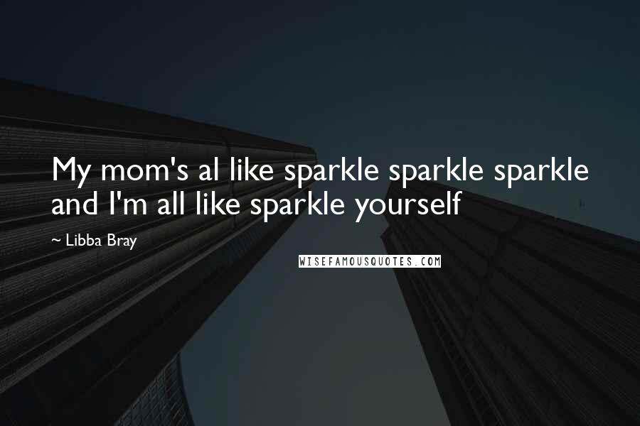 Libba Bray quotes: My mom's al like sparkle sparkle sparkle and I'm all like sparkle yourself