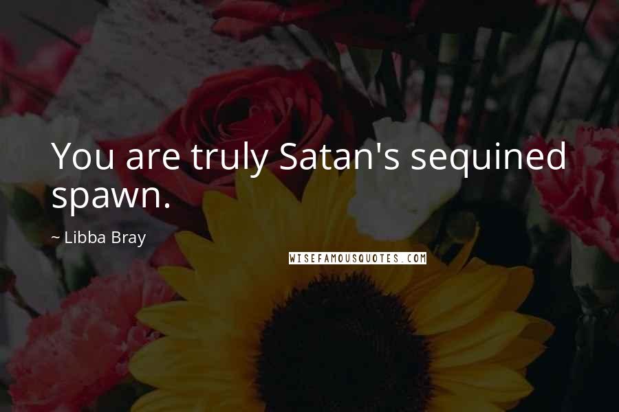 Libba Bray quotes: You are truly Satan's sequined spawn.