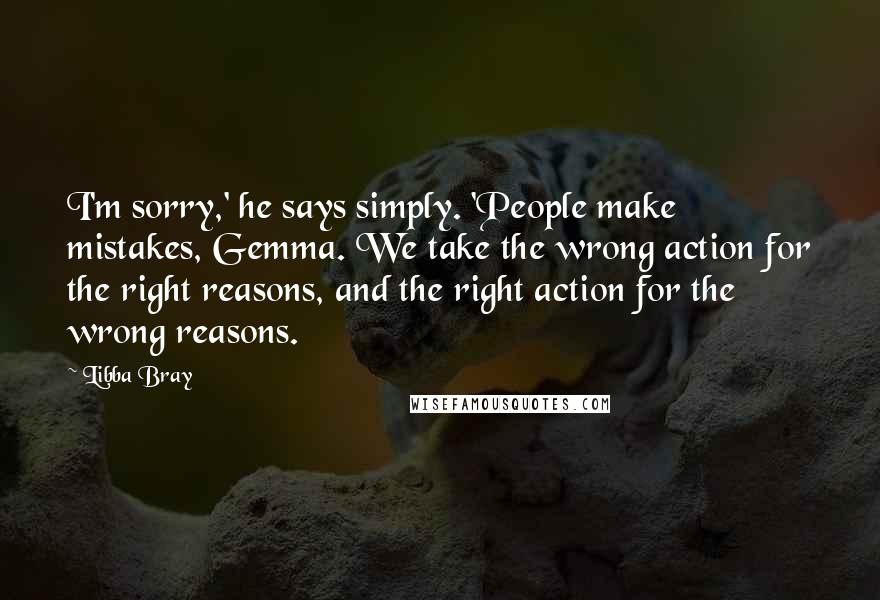 Libba Bray quotes: I'm sorry,' he says simply. 'People make mistakes, Gemma. We take the wrong action for the right reasons, and the right action for the wrong reasons.