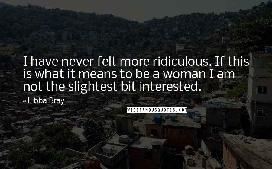 Libba Bray quotes: I have never felt more ridiculous. If this is what it means to be a woman I am not the slightest bit interested.