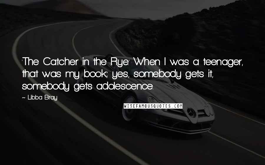 Libba Bray quotes: 'The Catcher in the Rye.' When I was a teenager, that was my book; yes, somebody gets it, somebody gets adolescence.