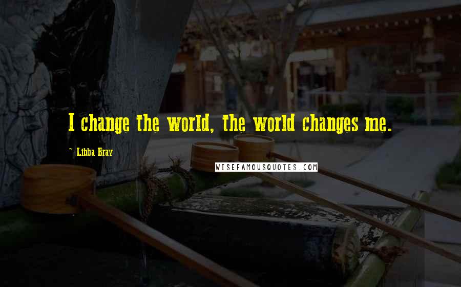 Libba Bray quotes: I change the world, the world changes me.