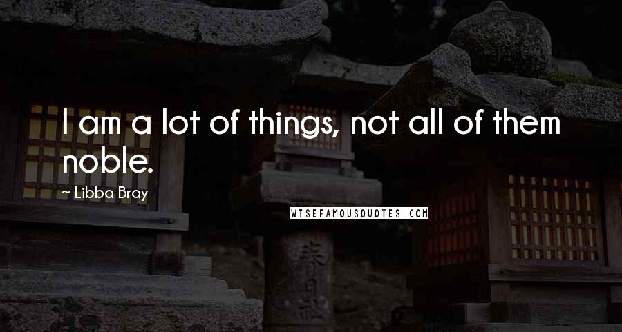 Libba Bray quotes: I am a lot of things, not all of them noble.