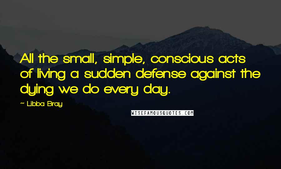 Libba Bray quotes: All the small, simple, conscious acts of living a sudden defense against the dying we do every day.