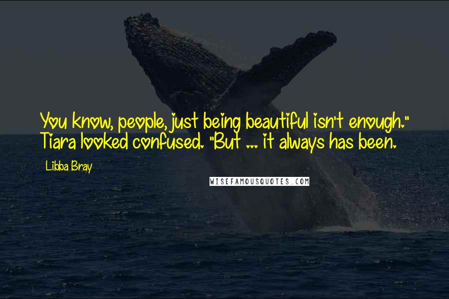 Libba Bray quotes: You know, people, just being beautiful isn't enough." Tiara looked confused. "But ... it always has been.