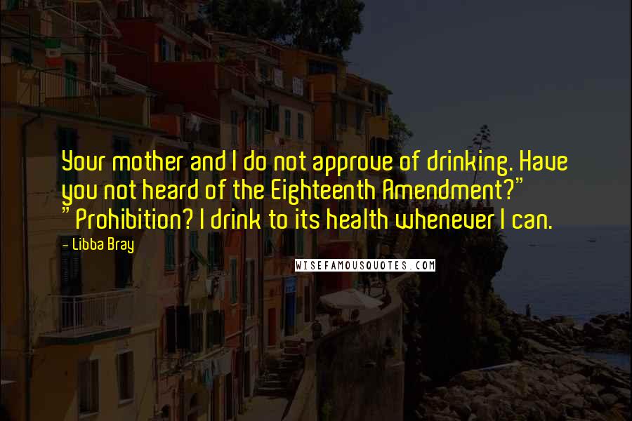 Libba Bray quotes: Your mother and I do not approve of drinking. Have you not heard of the Eighteenth Amendment?" "Prohibition? I drink to its health whenever I can.