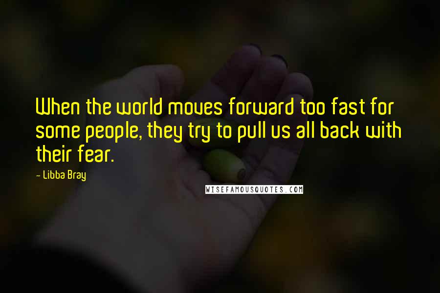 Libba Bray quotes: When the world moves forward too fast for some people, they try to pull us all back with their fear.