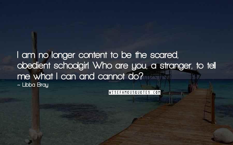 Libba Bray quotes: I am no longer content to be the scared, obedient schoolgirl. Who are you, a stranger, to tell me what I can and cannot do?