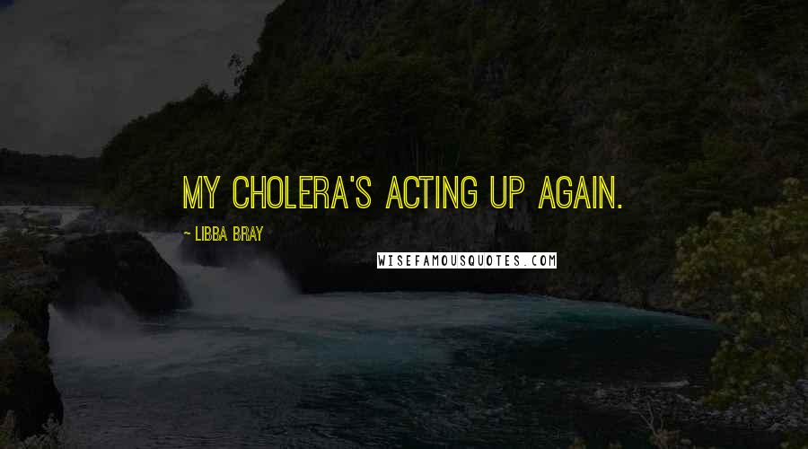 Libba Bray quotes: My cholera's acting up again.