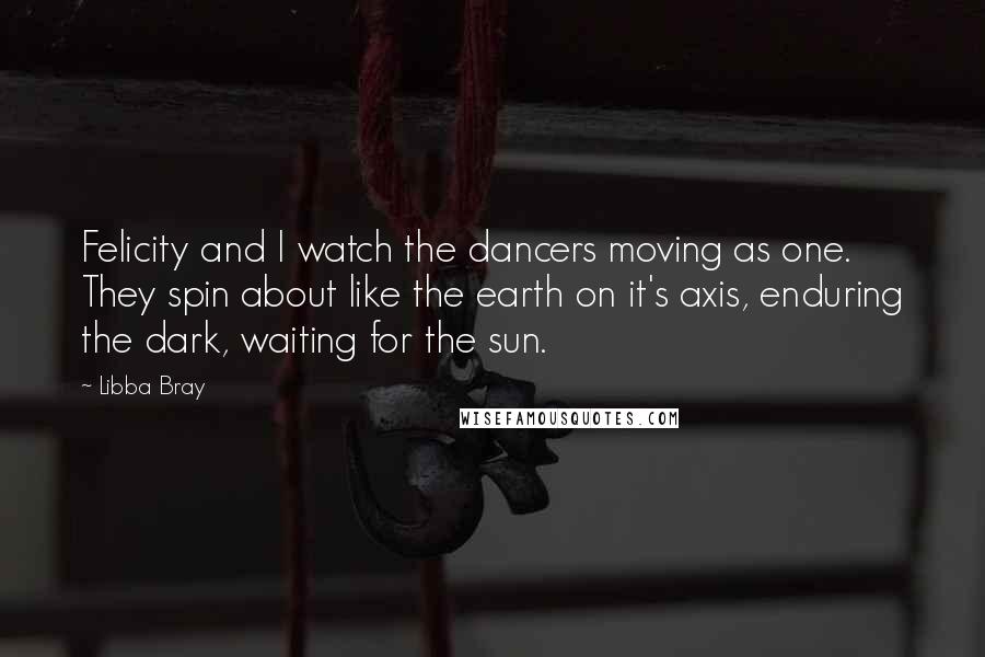 Libba Bray quotes: Felicity and I watch the dancers moving as one. They spin about like the earth on it's axis, enduring the dark, waiting for the sun.