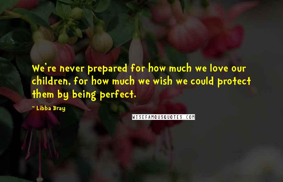 Libba Bray quotes: We're never prepared for how much we love our children, for how much we wish we could protect them by being perfect.