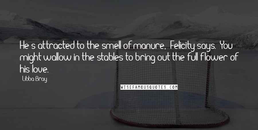 Libba Bray quotes: He's attracted to the smell of manure," Felicity says. "You might wallow in the stables to bring out the full flower of his love.