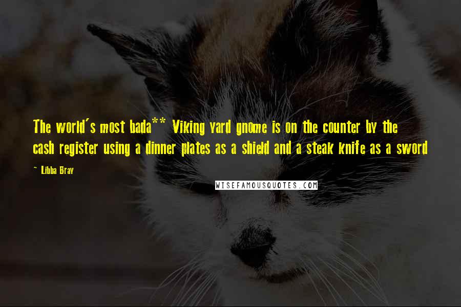 Libba Bray quotes: The world's most bada** Viking yard gnome is on the counter by the cash register using a dinner plates as a shield and a steak knife as a sword