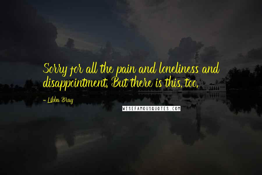 Libba Bray quotes: Sorry for all the pain and loneliness and disappointment. But there is this, too.