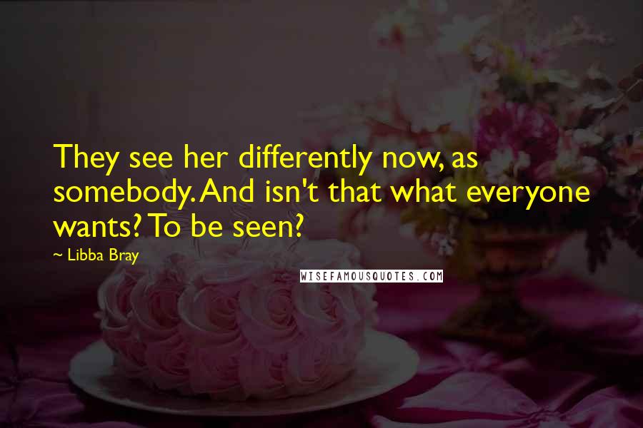 Libba Bray quotes: They see her differently now, as somebody. And isn't that what everyone wants? To be seen?