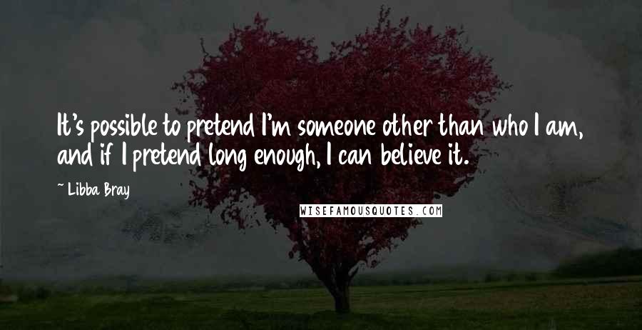 Libba Bray quotes: It's possible to pretend I'm someone other than who I am, and if I pretend long enough, I can believe it.