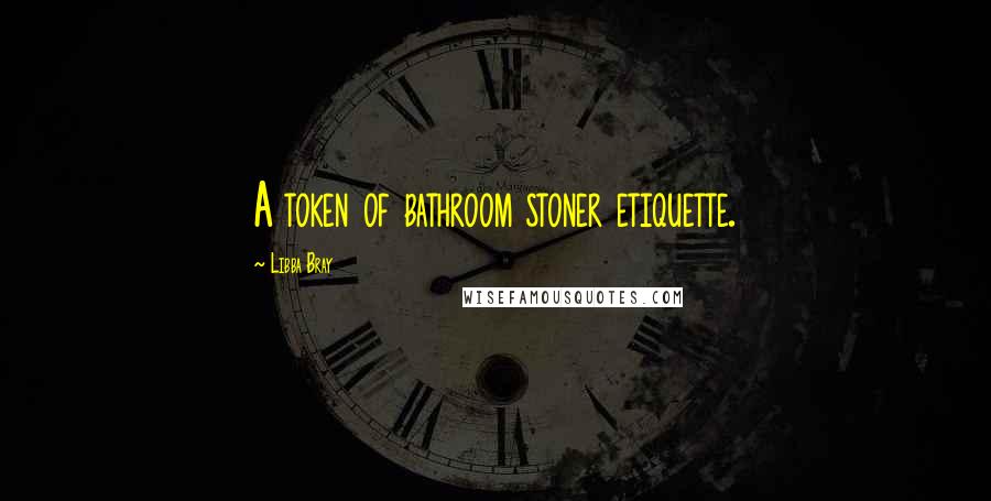 Libba Bray quotes: A token of bathroom stoner etiquette.