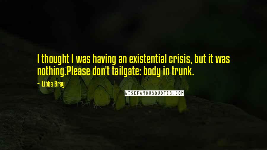 Libba Bray quotes: I thought I was having an existential crisis, but it was nothing.Please don't tailgate: body in trunk.