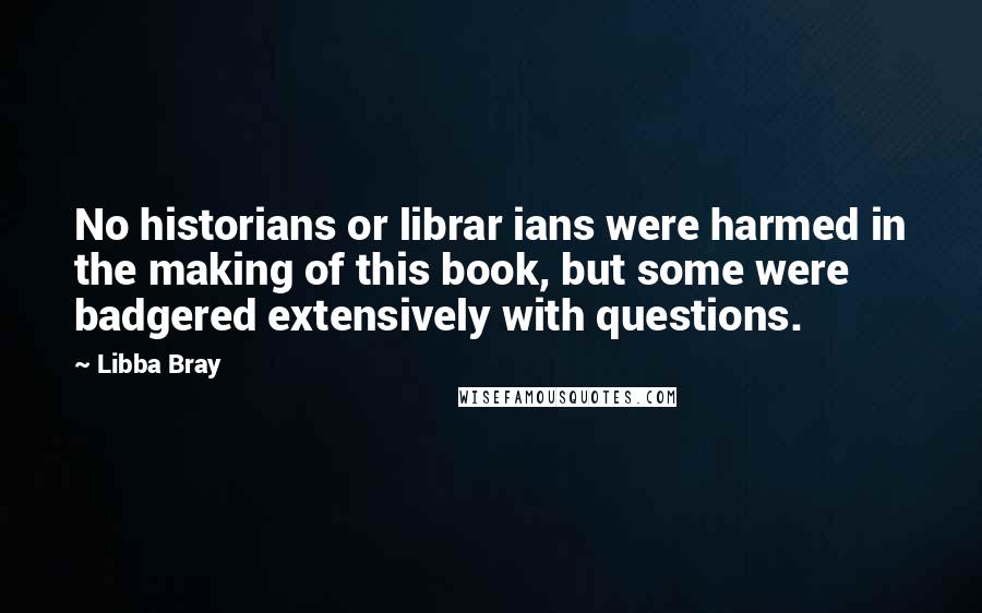 Libba Bray quotes: No historians or librar ians were harmed in the making of this book, but some were badgered extensively with questions.