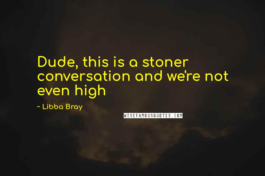 Libba Bray quotes: Dude, this is a stoner conversation and we're not even high