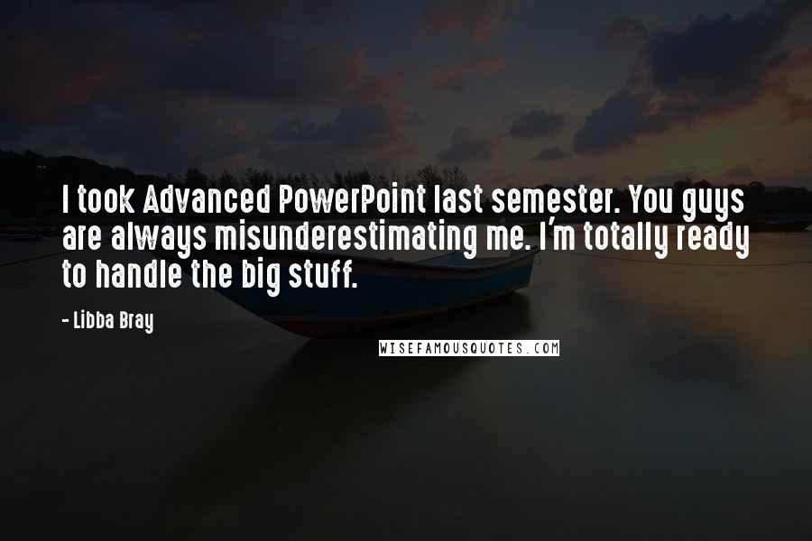 Libba Bray quotes: I took Advanced PowerPoint last semester. You guys are always misunderestimating me. I'm totally ready to handle the big stuff.